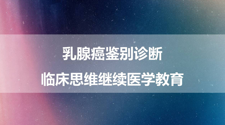 乳腺癌鉴别诊断临床思维继续医学教育项目